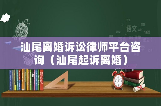 汕尾離婚訴訟律師平臺(tái)咨詢（汕尾起訴離婚）