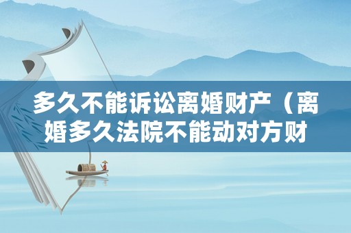 多久不能訴訟離婚財產(chǎn)（離婚多久法院不能動對方財產(chǎn)）