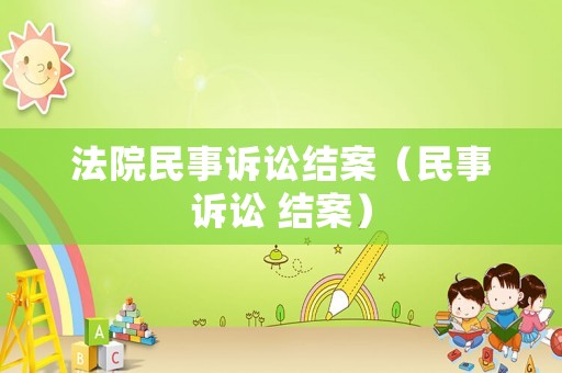 法院民事訴訟結(jié)案（民事訴訟 結(jié)案）