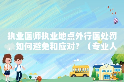 執(zhí)業(yè)醫(yī)師執(zhí)業(yè)地點(diǎn)外行醫(yī)處罰，如何避免和應(yīng)對？（專業(yè)人士必看）