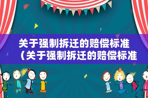 關(guān)于強(qiáng)制拆遷的賠償標(biāo)準(zhǔn)（關(guān)于強(qiáng)制拆遷的賠償標(biāo)準(zhǔn)文件）
