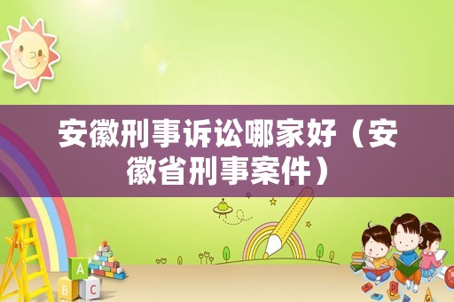 安徽刑事訴訟哪家好（安徽省刑事案件）