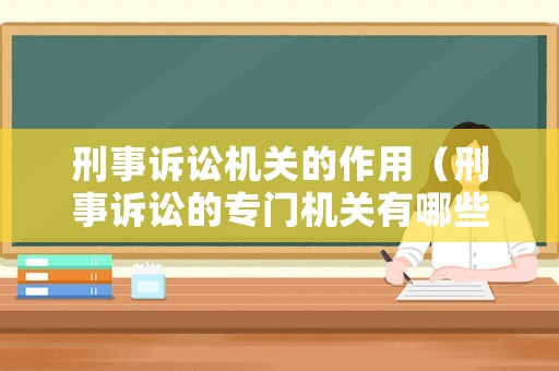 刑事訴訟機關(guān)的作用（刑事訴訟的專門機關(guān)有哪些?說明各自性質(zhì)和職權(quán)）