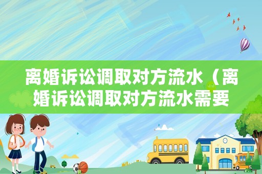 離婚訴訟調(diào)取對方流水（離婚訴訟調(diào)取對方流水需要多久）