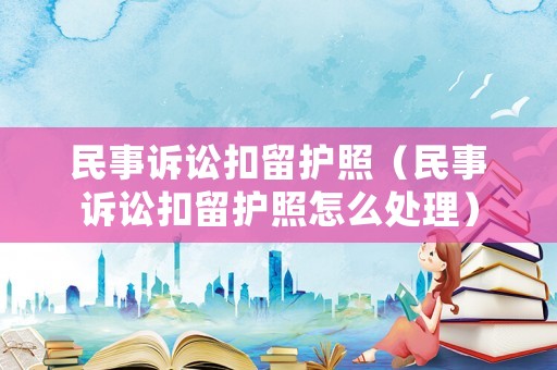 民事訴訟扣留護(hù)照（民事訴訟扣留護(hù)照怎么處理）