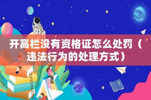 開(kāi)高欄沒(méi)有資格證怎么處罰（違法行為的處理方式）
