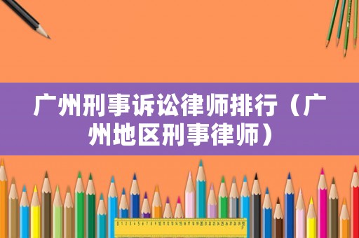 廣州刑事訴訟律師排行（廣州地區(qū)刑事律師）