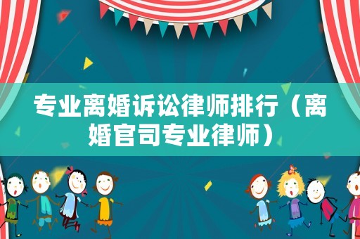 專業(yè)離婚訴訟律師排行（離婚官司專業(yè)律師）