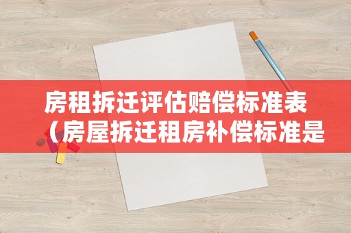 房租拆遷評(píng)估賠償標(biāo)準(zhǔn)表（房屋拆遷租房補(bǔ)償標(biāo)準(zhǔn)是多少錢一平方）