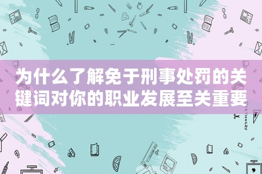 為什么了解免于刑事處罰的關(guān)鍵詞對你的職業(yè)發(fā)展至關(guān)重要？