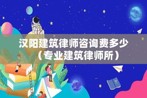 漢陽(yáng)建筑律師咨詢費(fèi)多少（專業(yè)建筑律師所）