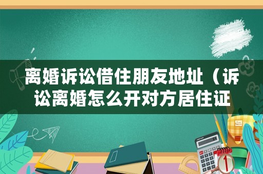 離婚訴訟借住朋友地址（訴訟離婚怎么開對方居住證明）