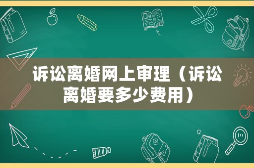 訴訟離婚網(wǎng)上審理（訴訟離婚要多少費(fèi)用）