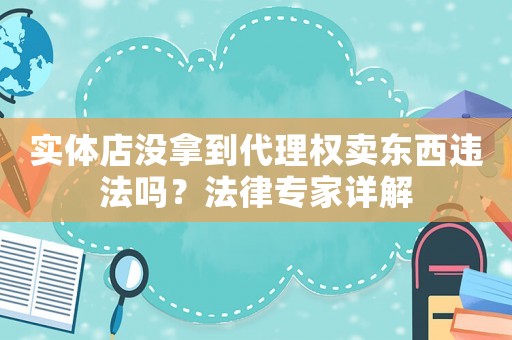 實(shí)體店沒(méi)拿到代理權(quán)賣東西違法嗎？法律專家詳解