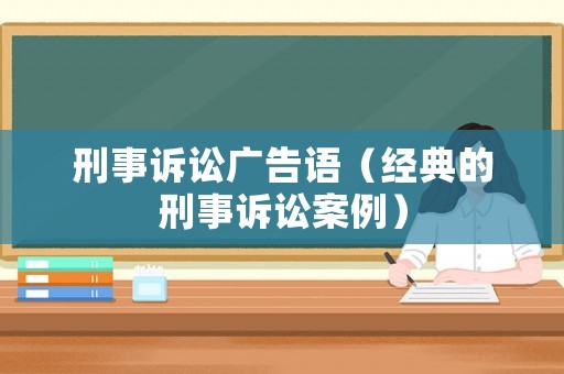 刑事訴訟廣告語（經(jīng)典的刑事訴訟案例）