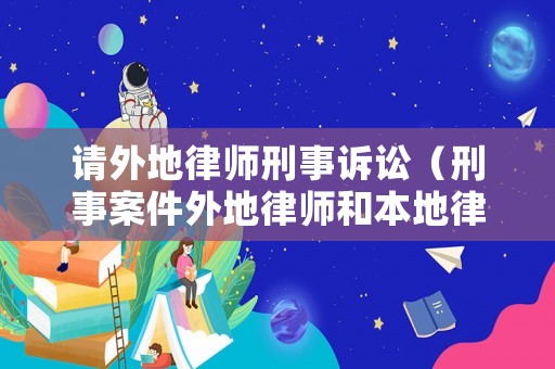 請(qǐng)外地律師刑事訴訟（刑事案件外地律師和本地律師的區(qū)別）