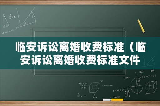 臨安訴訟離婚收費(fèi)標(biāo)準(zhǔn)（臨安訴訟離婚收費(fèi)標(biāo)準(zhǔn)文件）