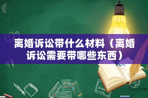 離婚訴訟帶什么材料（離婚訴訟需要帶哪些東西）