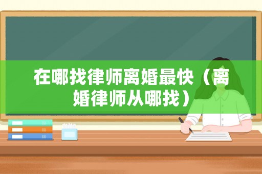 在哪找律師離婚最快（離婚律師從哪找）