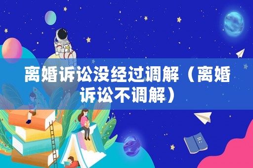 離婚訴訟沒(méi)經(jīng)過(guò)調(diào)解（離婚訴訟不調(diào)解）
