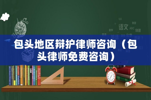 包頭地區(qū)辯護(hù)律師咨詢（包頭律師免費(fèi)咨詢）