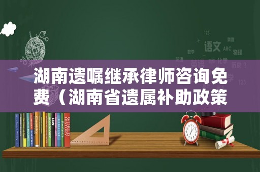 湖南遺囑繼承律師咨詢免費(fèi)（湖南省遺屬補(bǔ)助政策最新）