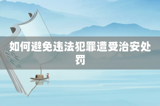 如何避免違法犯罪遭受治安處罰