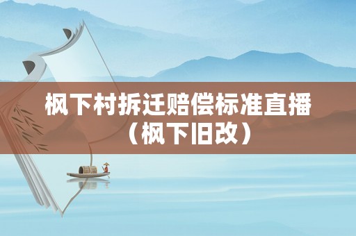 楓下村拆遷賠償標(biāo)準(zhǔn)直播（楓下舊改）