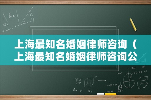 上海最知名婚姻律師咨詢（上海最知名婚姻律師咨詢公司）