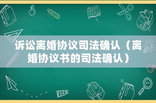訴訟離婚協(xié)議司法確認(rèn)（離婚協(xié)議書的司法確認(rèn)）