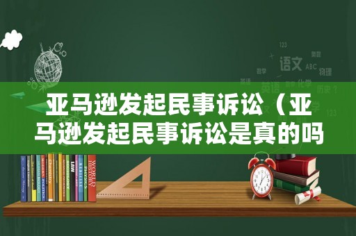 亞馬遜發(fā)起民事訴訟（亞馬遜發(fā)起民事訴訟是真的嗎）