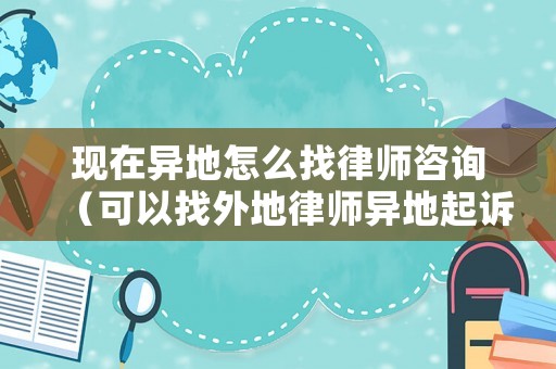 現(xiàn)在異地怎么找律師咨詢（可以找外地律師異地起訴嗎?）