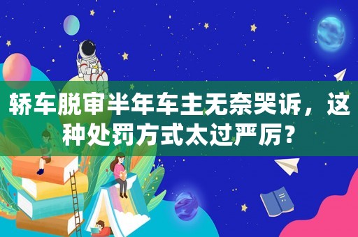 轎車脫審半年車主無奈哭訴，這種處罰方式太過嚴厲？