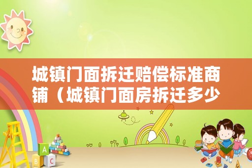 城鎮(zhèn)門面拆遷賠償標準商鋪（城鎮(zhèn)門面房拆遷多少錢一平方）
