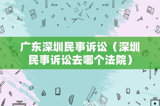 廣東深圳民事訴訟（深圳民事訴訟去哪個法院）