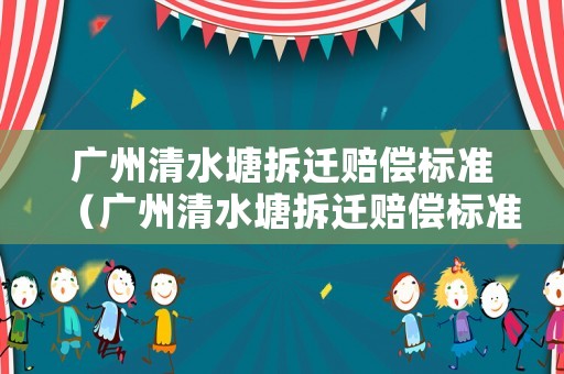 廣州清水塘拆遷賠償標準（廣州清水塘拆遷賠償標準表）