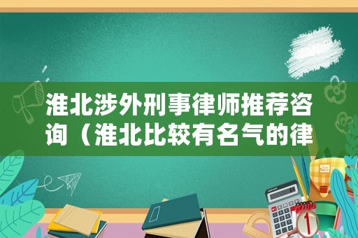 淮北涉外刑事律師推薦咨詢（淮北比較有名氣的律師）