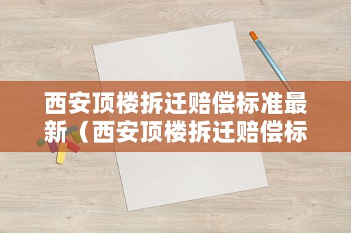 西安頂樓拆遷賠償標(biāo)準(zhǔn)最新（西安頂樓拆遷賠償標(biāo)準(zhǔn)最新消息）
