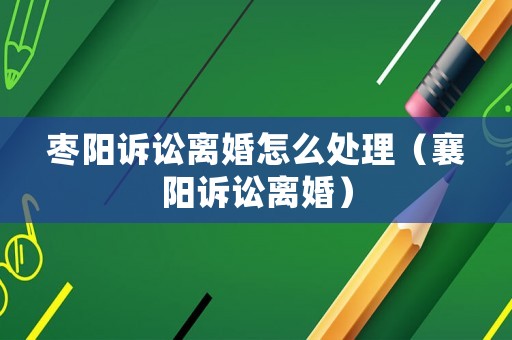 棗陽訴訟離婚怎么處理（襄陽訴訟離婚）