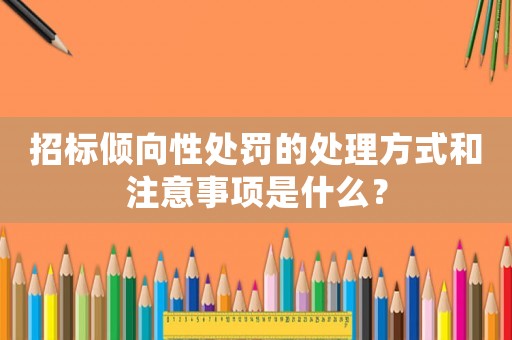 招標傾向性處罰的處理方式和注意事項是什么？