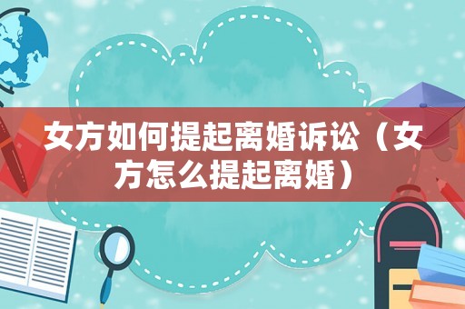 女方如何提起離婚訴訟（女方怎么提起離婚）