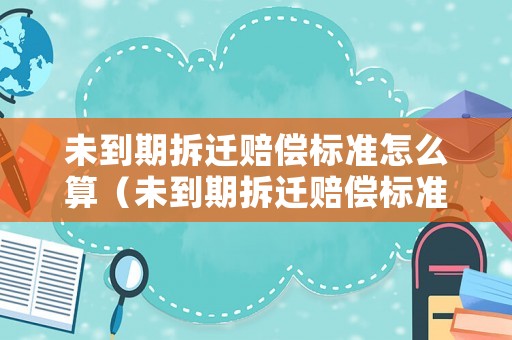 未到期拆遷賠償標(biāo)準(zhǔn)怎么算（未到期拆遷賠償標(biāo)準(zhǔn)怎么算的）