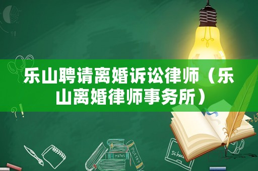 樂山聘請(qǐng)離婚訴訟律師（樂山離婚律師事務(wù)所）