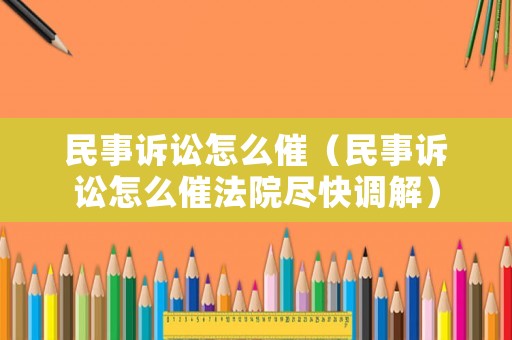民事訴訟怎么催（民事訴訟怎么催法院盡快調(diào)解）