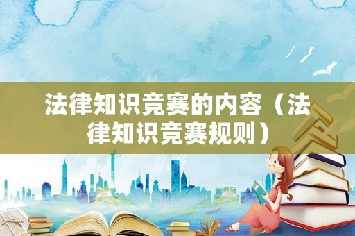 法律知識(shí)競(jìng)賽的內(nèi)容（法律知識(shí)競(jìng)賽規(guī)則）