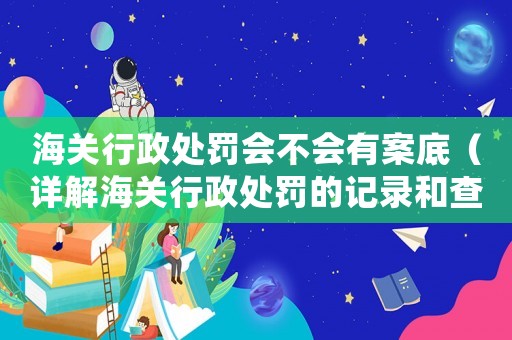 海關(guān)行政處罰會不會有案底（詳解海關(guān)行政處罰的記錄和查詢方式）