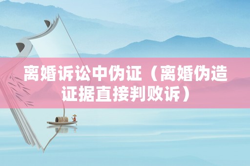 離婚訴訟中偽證（離婚偽造證據(jù)直接判敗訴）