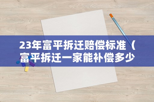 23年富平拆遷賠償標(biāo)準(zhǔn)（富平拆遷一家能補(bǔ)償多少）