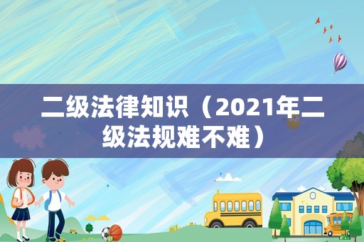 二級法律知識（2021年二級法規(guī)難不難）