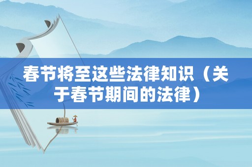 春節(jié)將至這些法律知識（關于春節(jié)期間的法律）